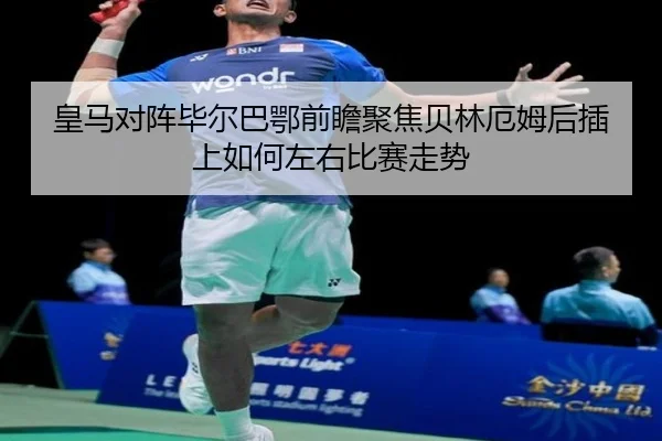 皇马对阵毕尔巴鄂前瞻聚焦贝林厄姆后插上如何左右比赛走势